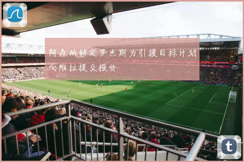 阿森纳锁定罗杰斯为引援目标计划向维拉提交报价