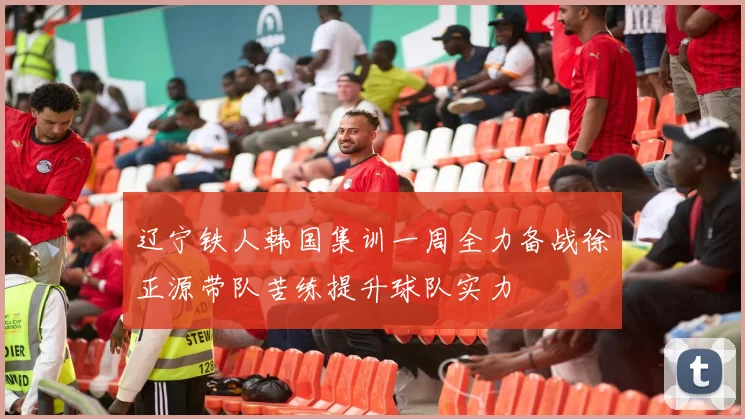 辽宁铁人韩国集训一周全力备战徐正源带队苦练提升球队实力