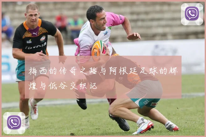 梅西的传奇之路与阿根廷足球的辉煌与低谷交织记