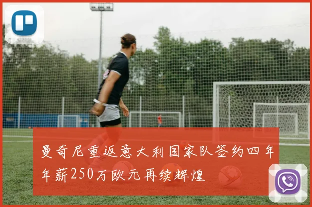 曼奇尼重返意大利国家队签约四年年薪250万欧元再续辉煌