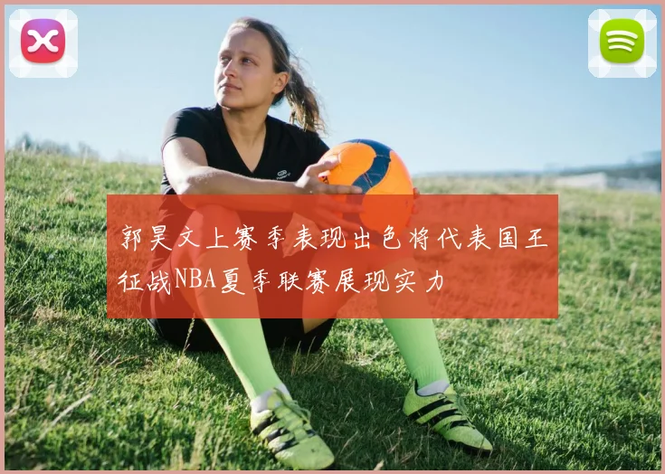 郭昊文上赛季表现出色将代表国王征战NBA夏季联赛展现实力