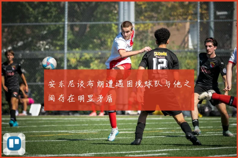 安东尼谈布朗遭遇困境球队与他之间存在明显矛盾