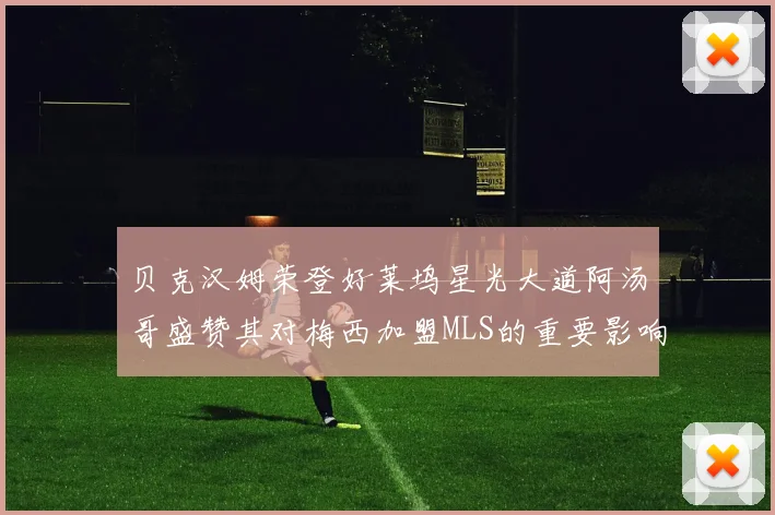 贝克汉姆荣登好莱坞星光大道阿汤哥盛赞其对梅西加盟MLS的重要影响