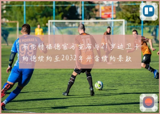 布伦特福德官方宣布与21岁边卫卡约德续约至2032年并含续约条款
