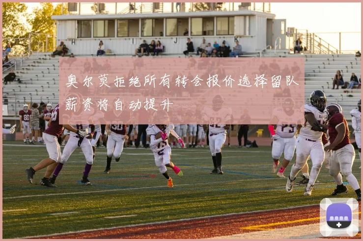 奥尔莫拒绝所有转会报价选择留队薪资将自动提升